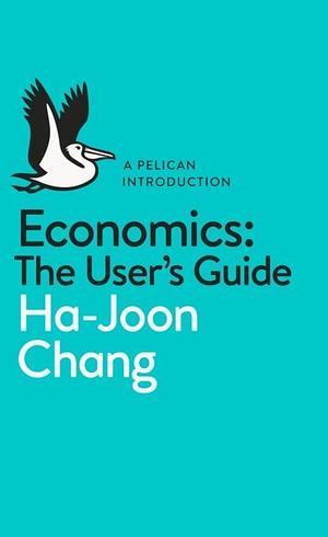 By Ha-Joon Chang Economics: The User's Guide: A Pelican Introduction by Ha-Joon Chang