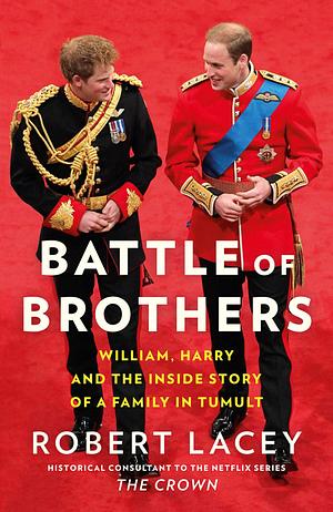 Battle of Brothers: William, Harry and the Inside Story of a Family in Tumult by Robert Lacey, Robert Lacey