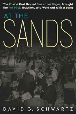 At the Sands: The Casino That Shaped Classic Las Vegas, Brought the Rat Pack Together, and Went Out With a Bang by David G. Schwartz