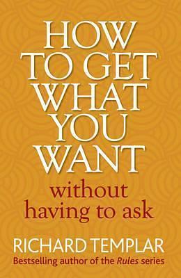 How to Get What You Want Without Having To Ask by Richard Templar, Richard Templar