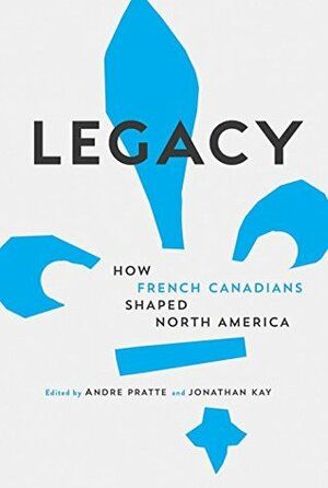 Legacy: How French Canadians Shaped North America by Jonathan Kay, André Pratte