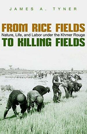 From Rice Fields to Killing Fields: Nature, Life, and Labor under the Khmer Rouge by James A. Tyner