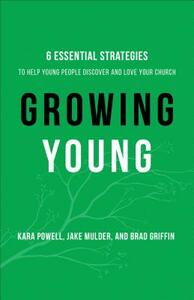 Growing Young: Six Essential Strategies to Help Young People Discover and Love Your Church by Jake Mulder, Brad Griffin, Kara Powell