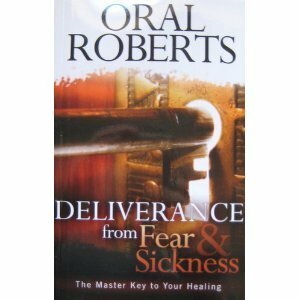 Deliverance From Fear & Sickness: The Master Key To Your Healing by Benny Hinn, Oral Roberts