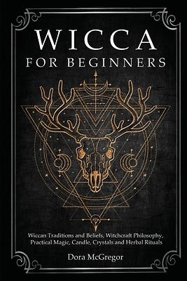 Wicca for Beginners: Wiccan Traditions and Beliefs, Witchcraft Philosophy, Practical Magic, Candle, Crystals and Herbal Rituals by Dora McGregor