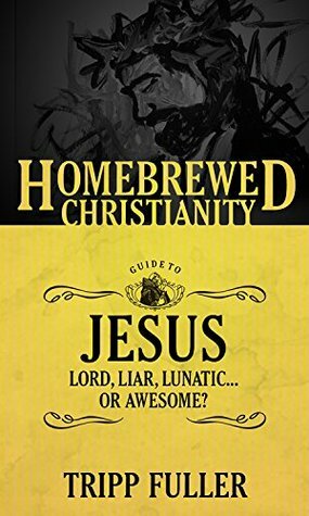 The Homebrewed Christianity Guide to Jesus: Lord, Liar, Lunatic . . . Or Awesome? by Tripp Fuller