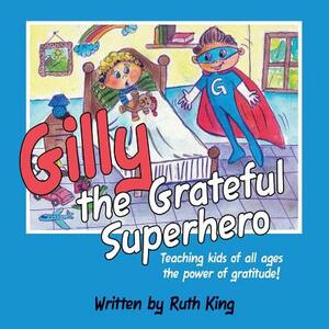 Gilly the Grateful Superhero: Teaching kids of all ages the power of gratitude! by Ruth King