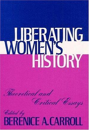 Liberating Women's History: Theoretical and Critical Essays by Berenice A. Carroll