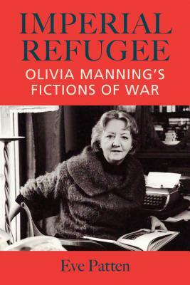 Imperial Refugee: Olivia Manning's Fictions of War by Eve Patten