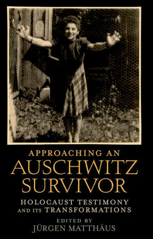 Approaching an Auschwitz Survivor: Holocaust Testimony and its Transformations by Jürgen Matthäus