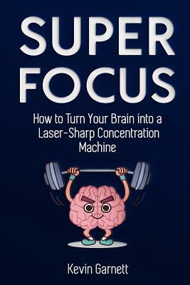 Super Focus: How to Turn Your Brain into a Laser-Sharp Concentration Machine by Kevin Garnett