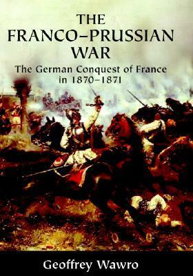 The Franco-Prussian War: The German Conquest of France in 1870-1871 by Geoffrey Wawro