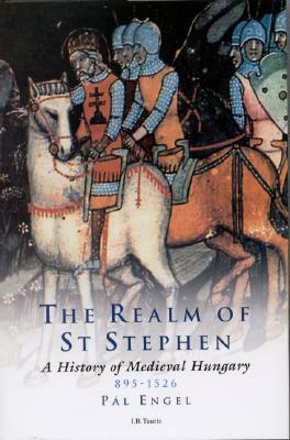 The Realm of St Stephen: A History of Medieval Hungary, 895-1526 by Pal Engal, Andrew Ayton, Pal Engel