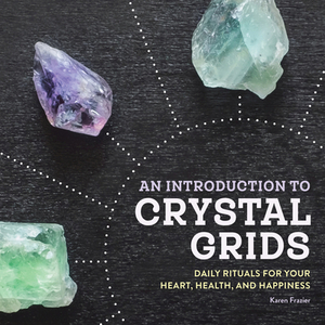 An Introduction to Crystal Grids: Daily Rituals for Your Heart, Health, and Happiness by Karen Frazier