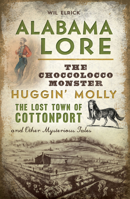 Alabama Lore: The Choccolocco Monster, Huggin' Molly, the Lost Town of Cottonport and Other Mysterious Tales by Wil Elrick