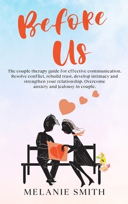 Before Us: The couple therapy guide for effective communication. Resolve conflict, rebuild trust, develop intimacy and strengthen by Melanie Smith