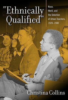 Ethnically Qualified: Race, Merit, and the Selection of Urban Teachers, 1920-1980 by Christina Collins