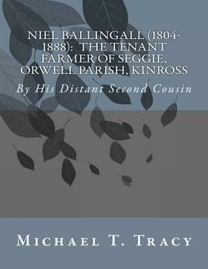 Niel Ballingall (1804-1888): The Tenant Farmer of Seggie, Orwell Parish, Kinross: By His Distant Second Cousin by Michael T. Tracy