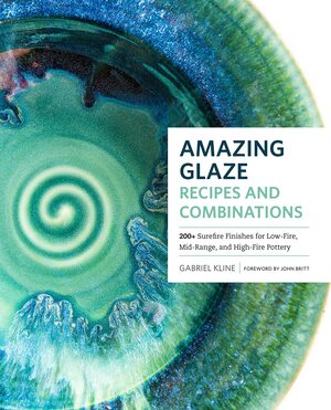 Amazing Glaze Recipes and Combinations: 200+ Surefire Finishes for Low-Fire, Mid-Range, and High-Fire Pottery by Gabriel Kline