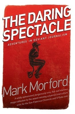 Daring Spectacle: Adventures in Deviant Journalism by Mark Morford