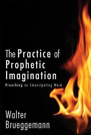 The Practice of Prophetic Imagination: Preaching an Emancipating Word by Walter Brueggemann, Walter Brueggemann