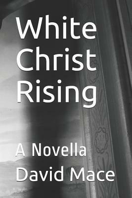 White Christ Rising: A Novella by David Mace