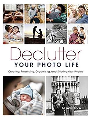 Declutter Your Photo Life: Curating, Preserving, Organizing, and Sharing Your Photos by Adam Pratt