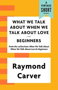 What We Talk about When We Talk about Love / Beginners (A Vintage Short) by Raymond Carver