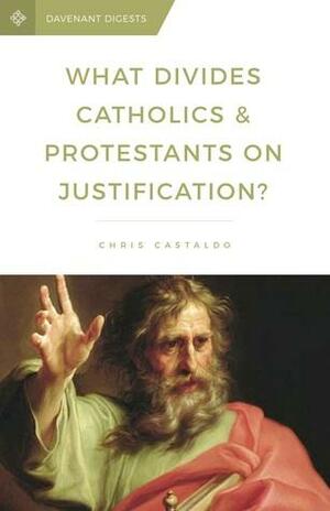 What Divides Catholics & Protestants on Justification? by Christopher A. Castaldo