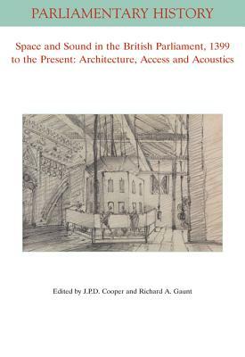 Space and Sound in the British Parliament, 1399 to the Present: Architecture, Access and Acoustics by Richard A. Gaunt, J. P. D. Cooper