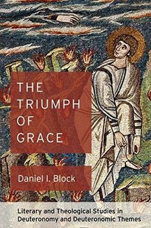 The Triumph of Grace: Literary and Theological Studies in Deuteronomy and Deuteronomic Themes by Daniel I. Block