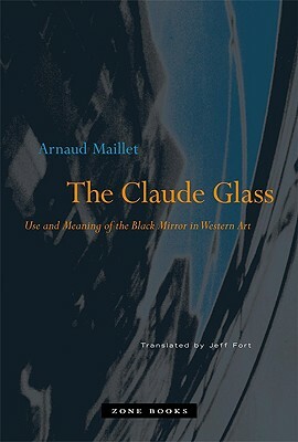 The Claude Glass: Use and Meaning of the Black Mirror in Western Art by Arnaud Maillet