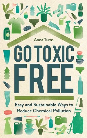 Go Toxic Free: Easy and Sustainable Ways to Reduce Chemical Pollution by Anna Turns, Anna Turns