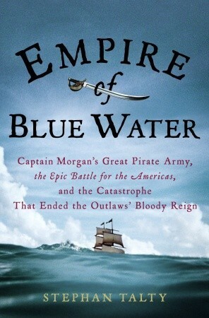 Empire of Blue Water: Captain Morgan's Great Pirate Army, the Epic Battle for the Americas, and the Catastrophe That Ended the Outlaws' Bloody Reign by Stephan Talty