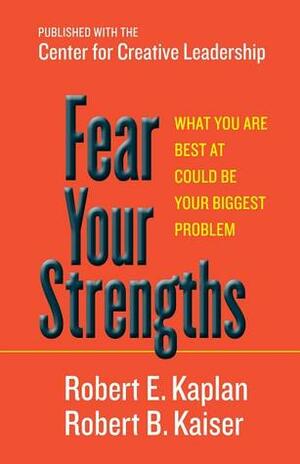 Fear Your Strengths: What You Are Best at Could Be Your Biggest Problem by Robert E. Kaplan, Robert B. Kaiser