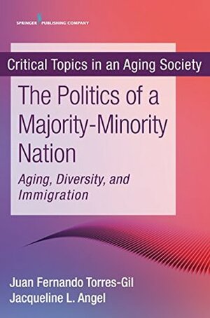 The Politics of a Majority-Minority Nation: Aging, Diversity, and Immigration by Jacqueline L. Angel, Jacqueline L. Angel, Juan Fernando Torres-Gil, Juan Fernando Torres-Gil