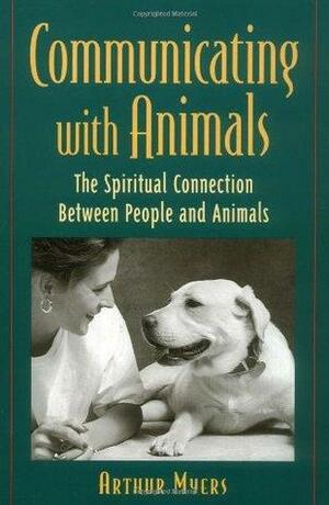Communicating With Animals : The Spiritual Connection Between People and Animals by Arthur Myers