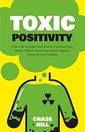 Toxic Positivity: How to Be Yourself, Avoid Positive Thinking Traps, Master Difficult Situations, Control Negative Emotions and Thoughts by Chase Hill