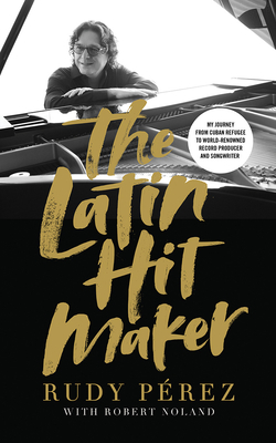 The Latin Hit Maker: My Journey from Cuban Refugee to World-Renowned Record Producer and Songwriter by Rudy Perez