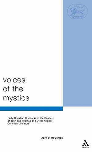 Voices of the Mystics: Early Christian Discourse in the Gospels of John and Thomas and Other Ancient Christian Literature by April D. DeConick