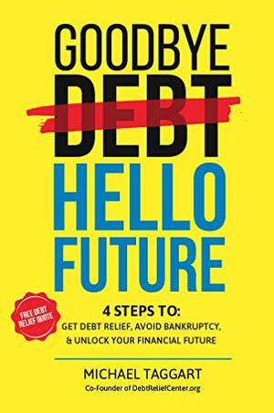 Goodbye Debt, Hello Future: A 4-Step method to help you get relief from debt, avoid bankruptcy, and unlock a better financial future. by Michael Taggart