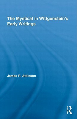 The Mystical in Wittgenstein's Early Writings by James R. Atkinson