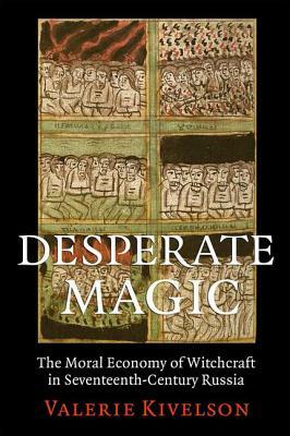 Desperate Magic: The Moral Economy of Witchcraft in Seventeenth-Century Russia by Valerie Kivelson, Valerie A. Kivelson