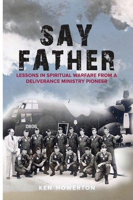 Say Father: Lessons in Spiritual Warfare from a Deliverance Ministry Pioneer by Ken Howerton