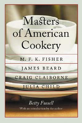 Masters of American Cookery: M. F. K. Fisher, James Beard, Craig Claiborne, Julia Child by Betty Fussell