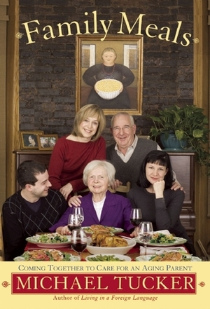 Family Meals: Coming Together to Care for an Aging Parent by Michael Tucker