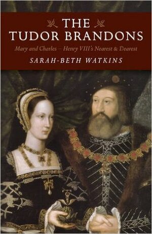 The Tudor Brandons: Mary and Charles - Henry VIII's Nearest & Dearest by Sarah-Beth Watkins