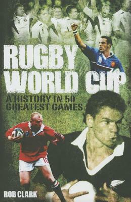 Rugby World Cup Greatest Games: A History in 50 Matches by Rob Clark