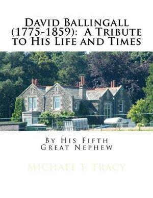 David Ballingall (1775-1859): A Tribute to His Life and Times: By His Fifth Great Nephew by Michael T. Tracy