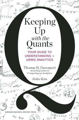 Keeping Up with the Quants: Your Guide to Understanding and Using Analytics by Thomas H. Davenport, Jinho Kim